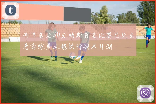 两节落后30分纳斯直言比赛已失去悬念球员未能执行战术计划
