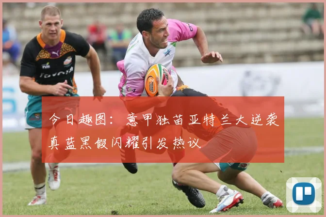 今日趣图：意甲独苗亚特兰大逆袭真蓝黑假闪耀引发热议