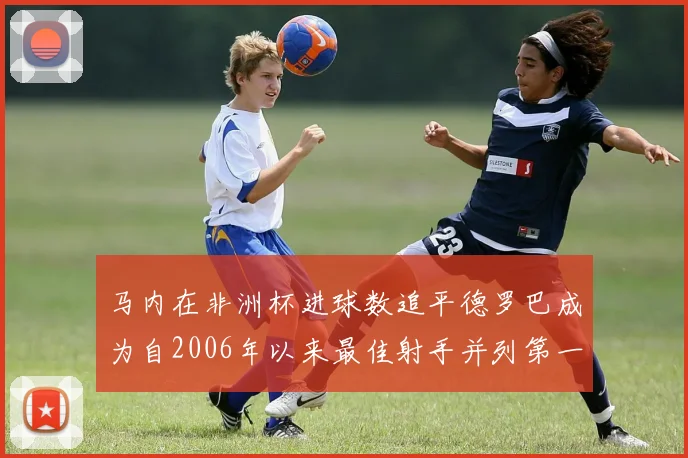 马内在非洲杯进球数追平德罗巴成为自2006年以来最佳射手并列第一人