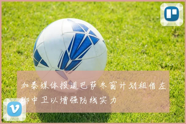 加泰媒体报道巴萨冬窗计划租借左脚中卫以增强防线实力