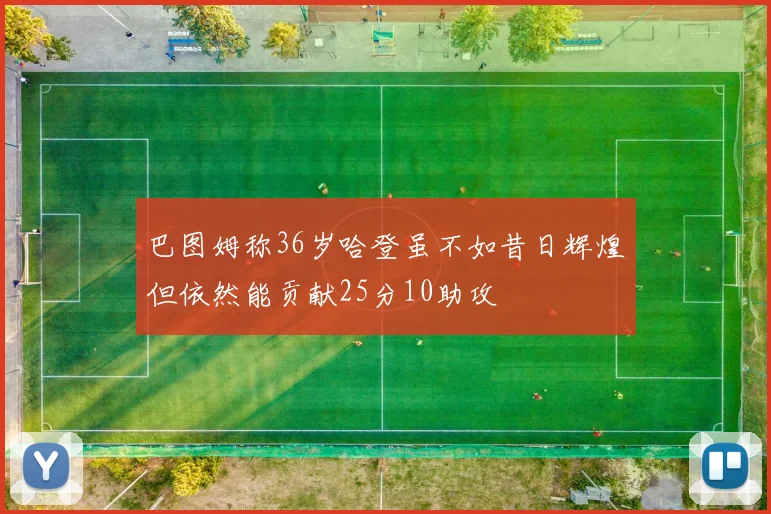 巴图姆称36岁哈登虽不如昔日辉煌但依然能贡献25分10助攻