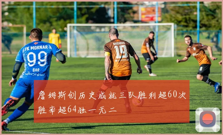 詹姆斯创历史成就三队胜利超60次胜率超64独一无二