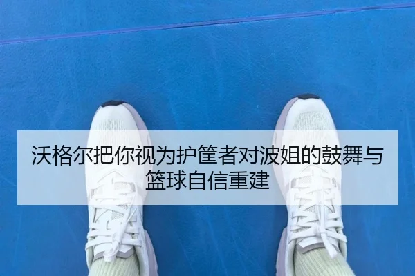沃格尔把你视为护筐者对波姐的鼓舞与篮球自信重建 | IMSPORTS